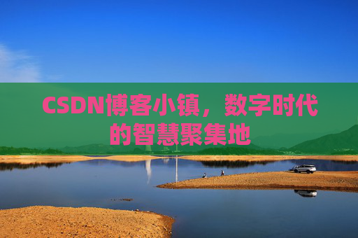 CSDN博客小镇，数字时代的智慧聚集地